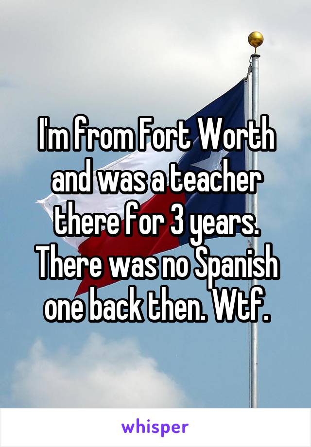 I'm from Fort Worth and was a teacher there for 3 years. There was no Spanish one back then. Wtf.