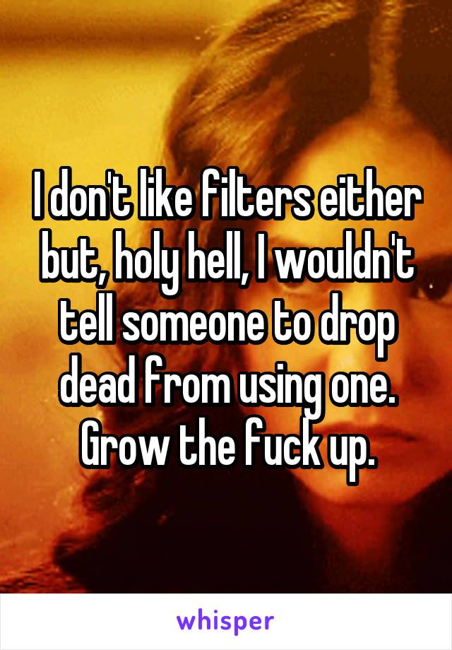 I don't like filters either but, holy hell, I wouldn't tell someone to drop dead from using one. Grow the fuck up.