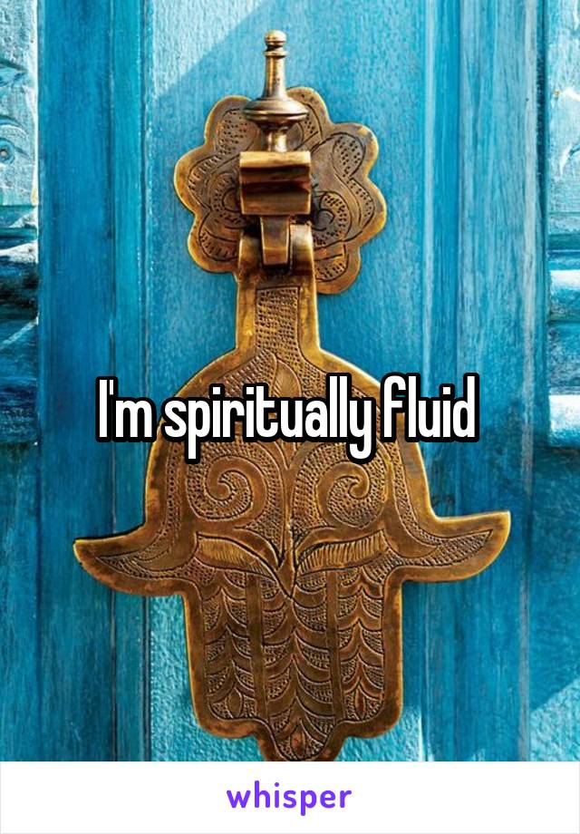 I'm spiritually fluid 