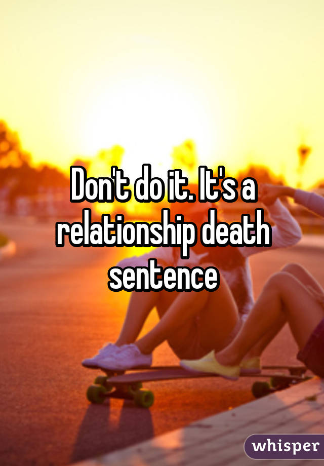 Don't do it. It's a relationship death sentence