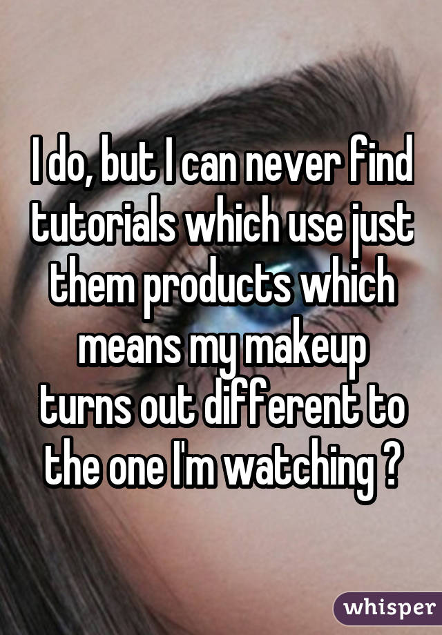 I do, but I can never find tutorials which use just them products which means my makeup turns out different to the one I'm watching 😒