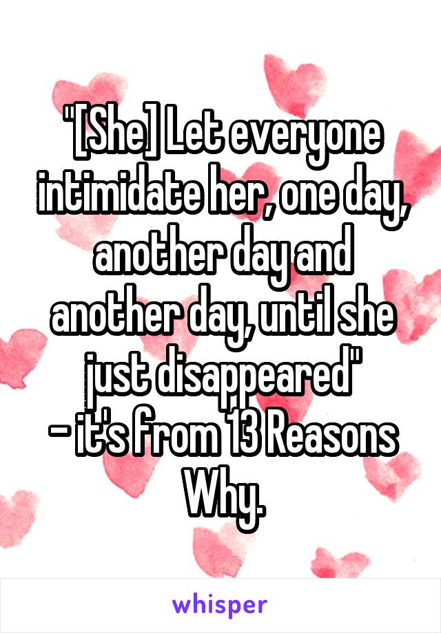 "[She] Let everyone intimidate her, one day, another day and another day, until she just disappeared"
- it's from 13 Reasons Why.