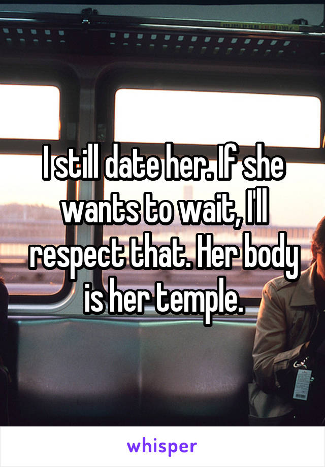 I still date her. If she wants to wait, I'll respect that. Her body is her temple.