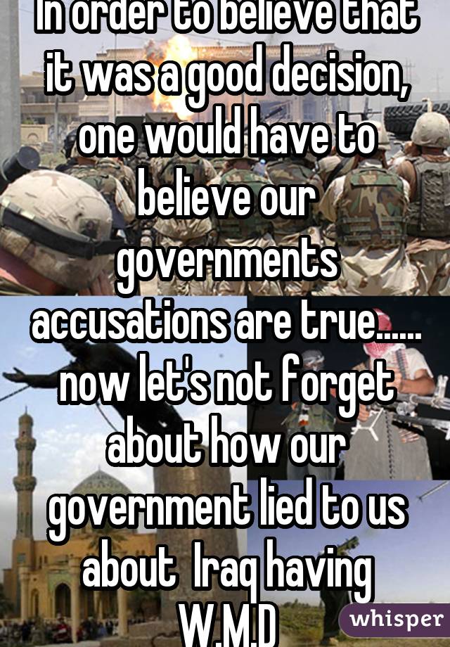 In order to believe that it was a good decision, one would have to believe our governments accusations are true...... now let's not forget about how our government lied to us about  Iraq having W.M.D