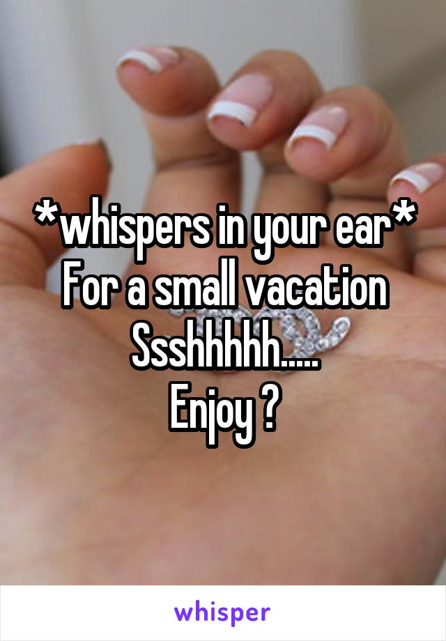 *whispers in your ear*
For a small vacation
Ssshhhhh.....
Enjoy 🙌