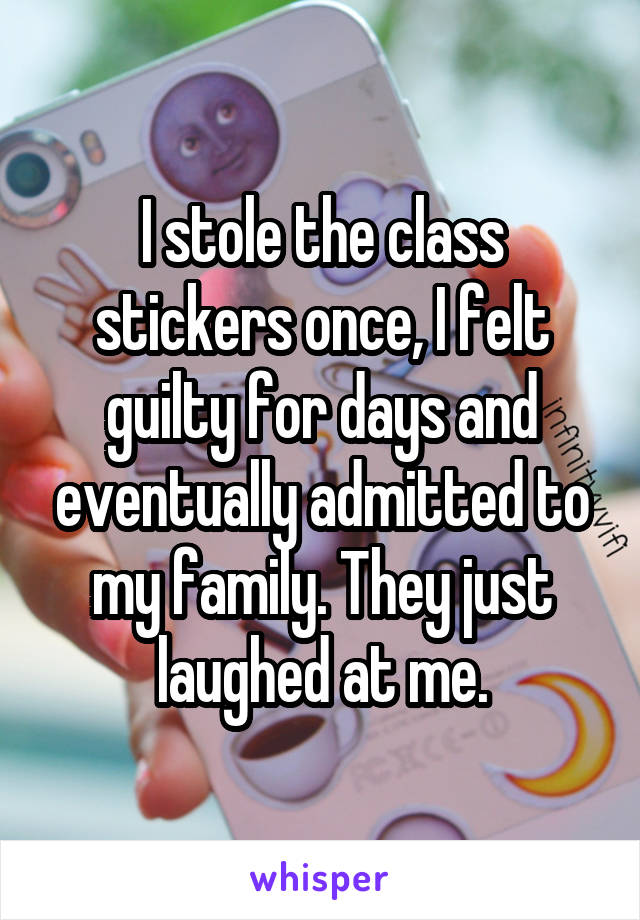 I stole the class stickers once, I felt guilty for days and eventually admitted to my family. They just laughed at me.
