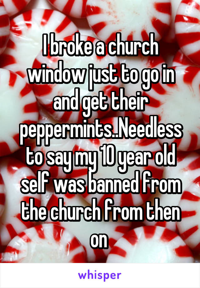 I broke a church window just to go in and get their peppermints..Needless to say my 10 year old self was banned from the church from then on 