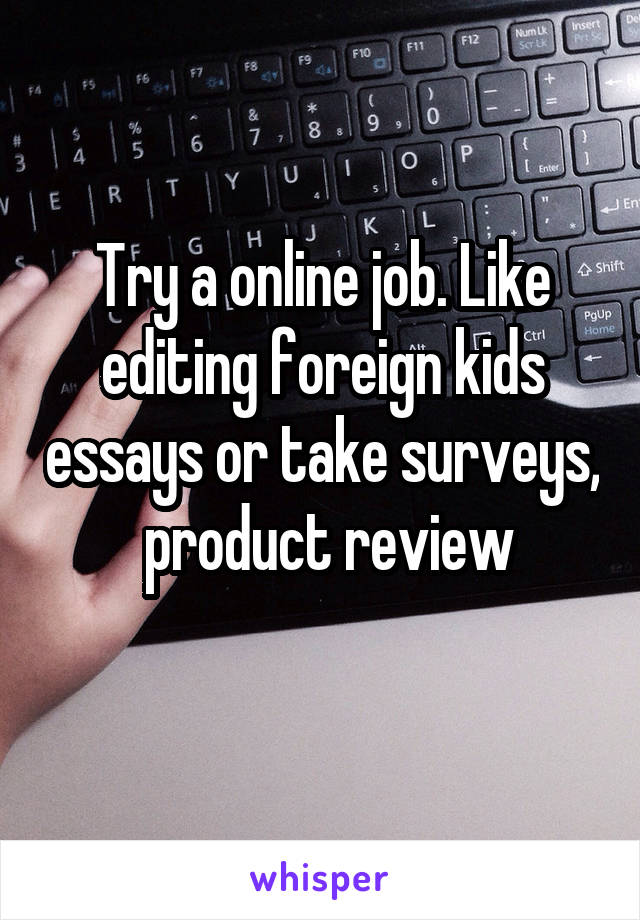 Try a online job. Like editing foreign kids essays or take surveys,  product review
