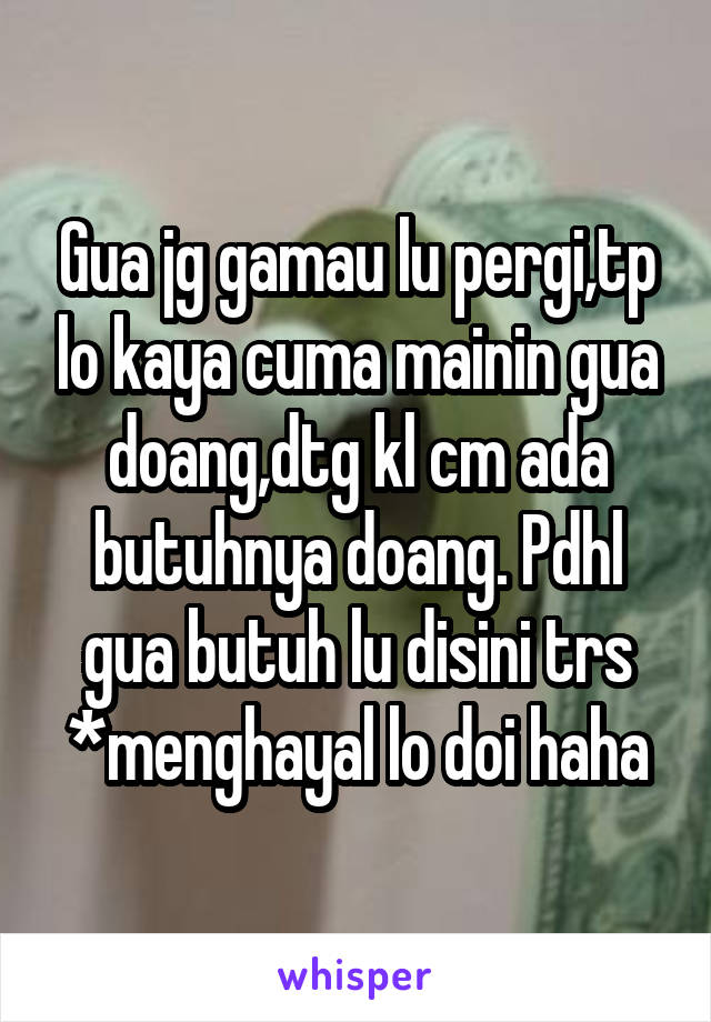 Gua jg gamau lu pergi,tp lo kaya cuma mainin gua doang,dtg kl cm ada butuhnya doang. Pdhl gua butuh lu disini trs *menghayal lo doi haha