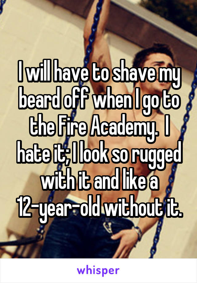 I will have to shave my beard off when I go to the Fire Academy.  I hate it; I look so rugged with it and like a 12-year-old without it.