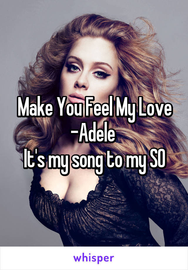 Make You Feel My Love -Adele 
It's my song to my SO