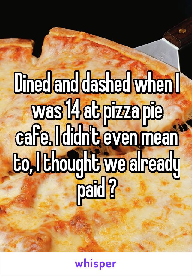 Dined and dashed when I was 14 at pizza pie cafe. I didn't even mean to, I thought we already paid 😭