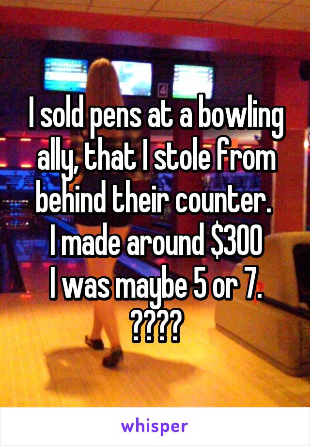 I sold pens at a bowling ally, that I stole from behind their counter. 
I made around $300
I was maybe 5 or 7.
😂😂😂😂