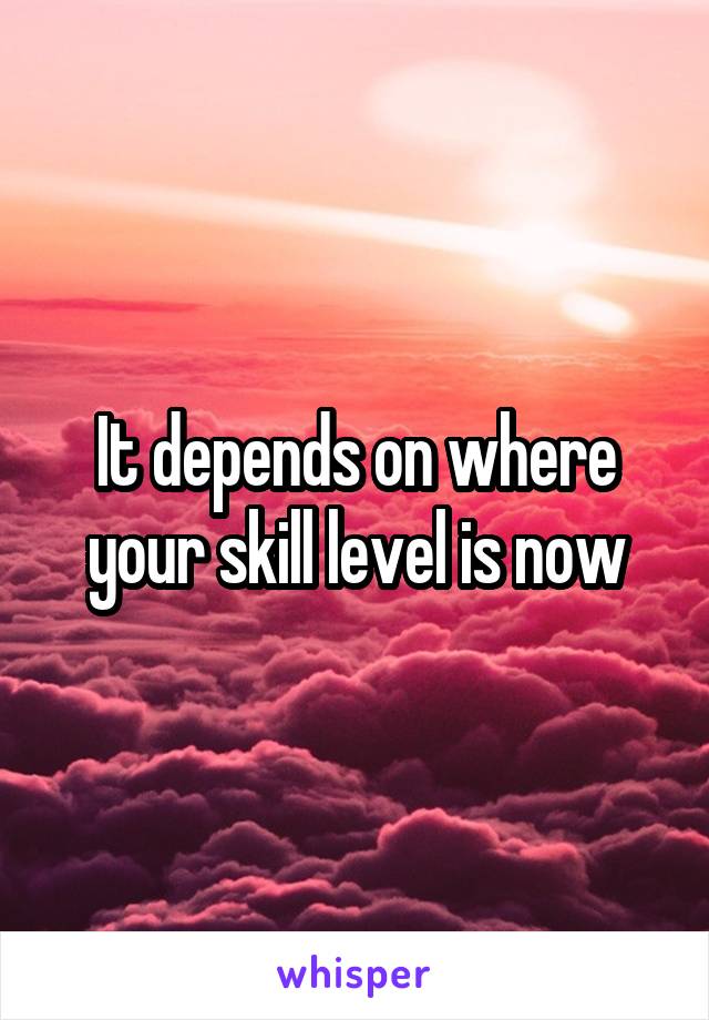 It depends on where your skill level is now