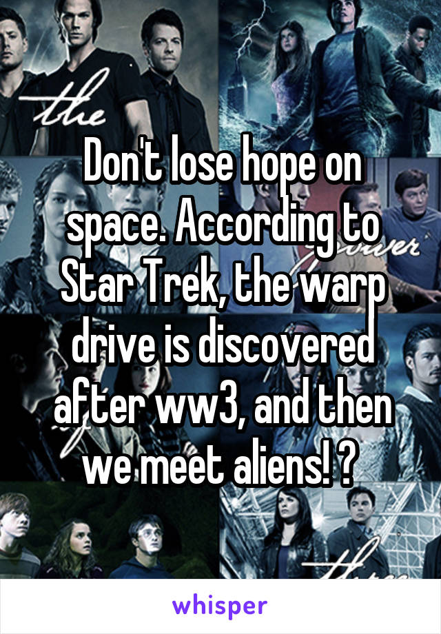 Don't lose hope on space. According to Star Trek, the warp drive is discovered after ww3, and then we meet aliens! 👽 