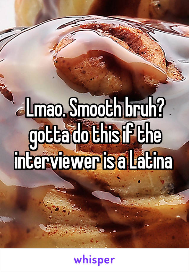 Lmao. Smooth bruh😂 gotta do this if the interviewer is a Latina 