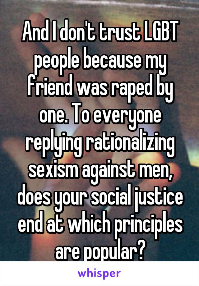 And I don't trust LGBT people because my friend was raped by one. To everyone replying rationalizing sexism against men, does your social justice end at which principles are popular?