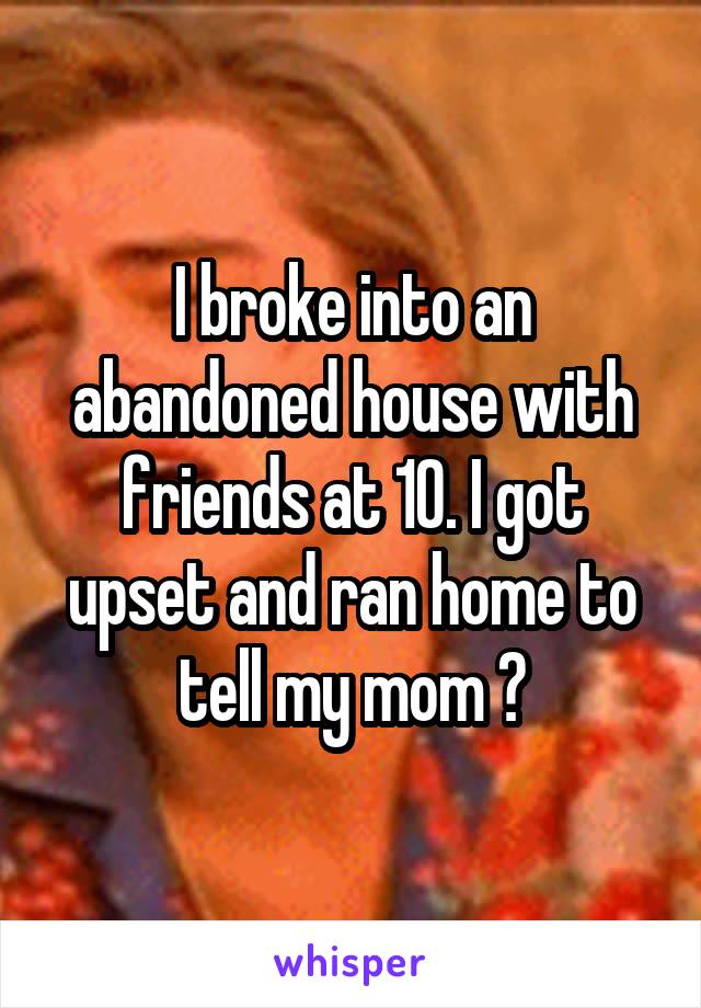 I broke into an abandoned house with friends at 10. I got upset and ran home to tell my mom 😂