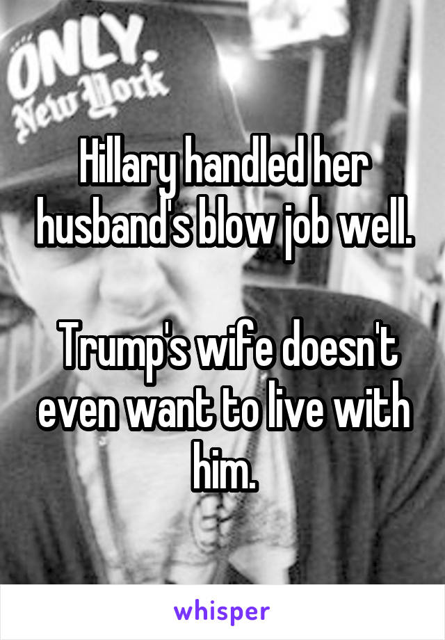 Hillary handled her husband's blow job well.

 Trump's wife doesn't even want to live with him.