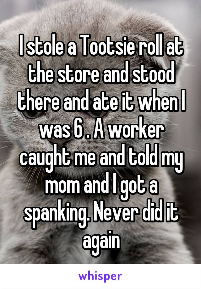 I stole a Tootsie roll at the store and stood there and ate it when I was 6 . A worker caught me and told my mom and I got a spanking. Never did it again
