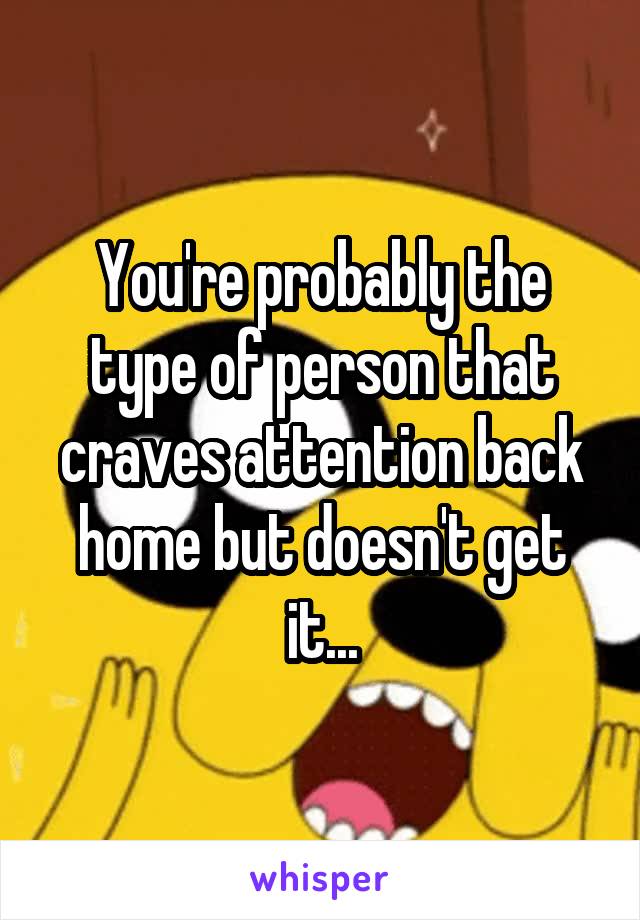 You're probably the type of person that craves attention back home but doesn't get it...