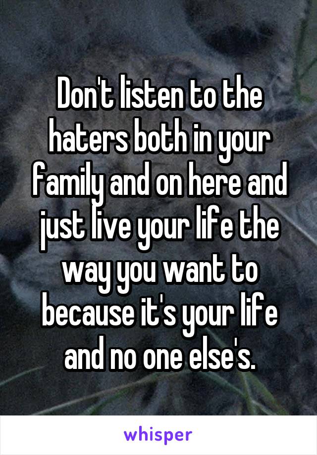 Don't listen to the haters both in your family and on here and just live your life the way you want to because it's your life and no one else's.