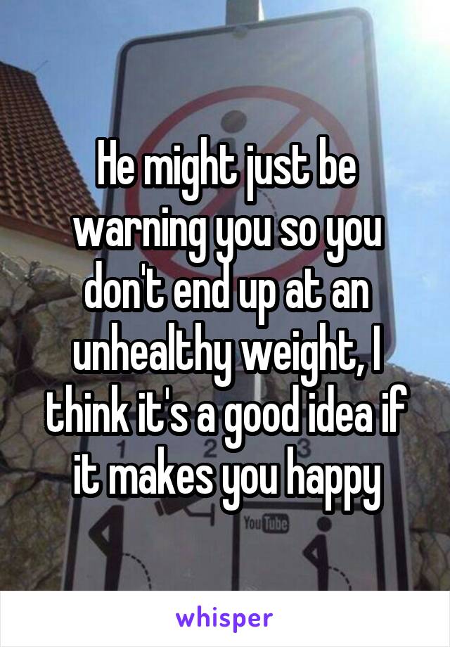 He might just be warning you so you don't end up at an unhealthy weight, I think it's a good idea if it makes you happy