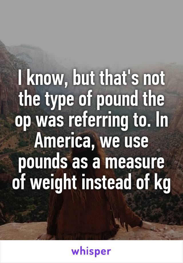 I know, but that's not the type of pound the op was referring to. In America, we use pounds as a measure of weight instead of kg