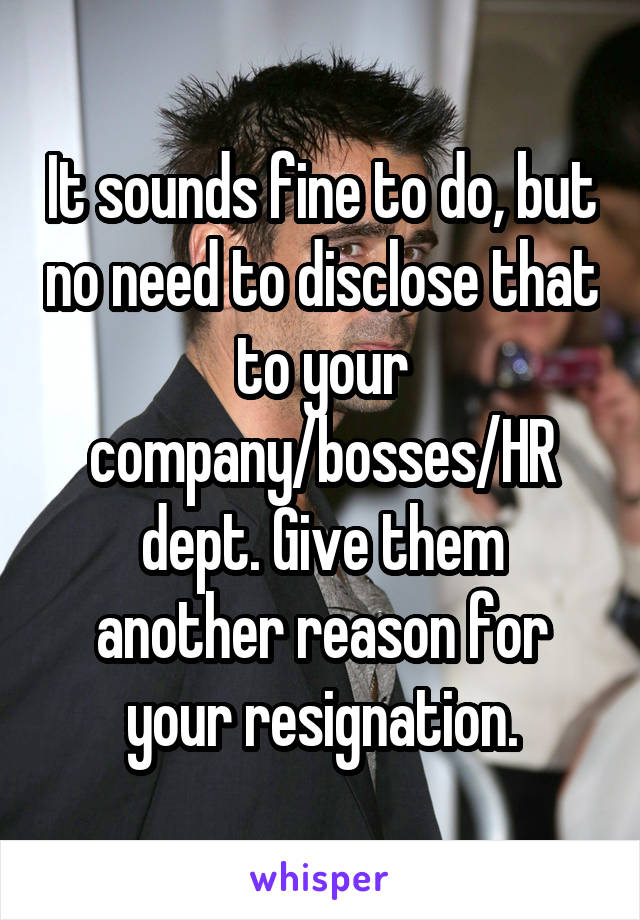 It sounds fine to do, but no need to disclose that to your company/bosses/HR dept. Give them another reason for your resignation.