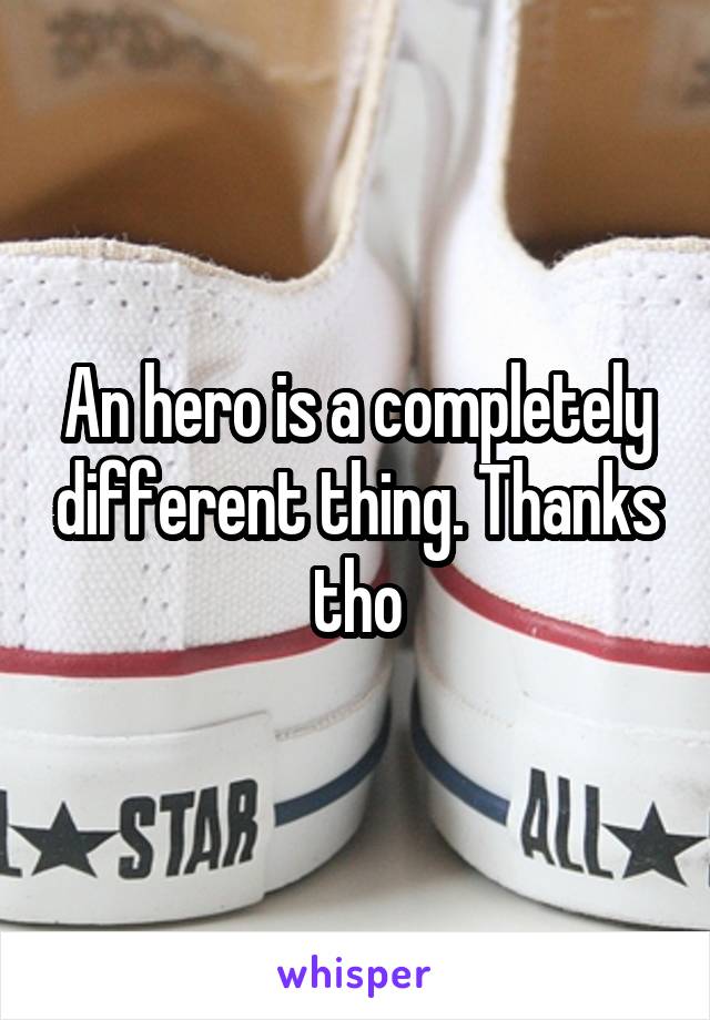 An hero is a completely different thing. Thanks tho