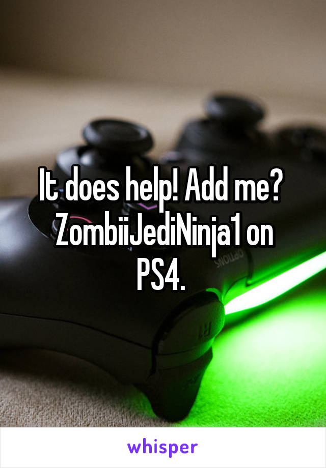 It does help! Add me? 
ZombiiJediNinja1 on PS4. 