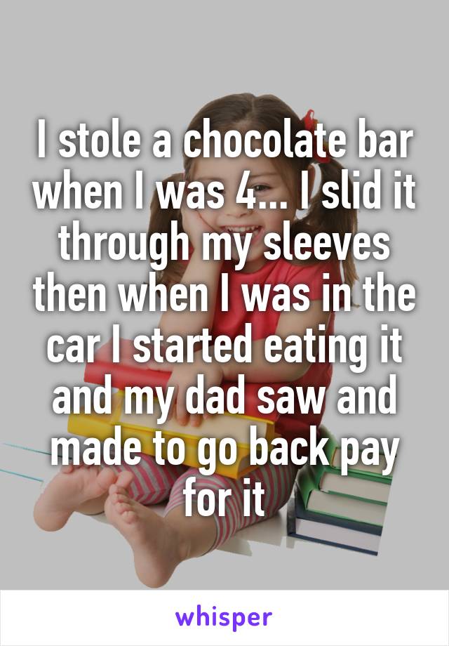 I stole a chocolate bar when I was 4... I slid it through my sleeves then when I was in the car I started eating it and my dad saw and made to go back pay for it