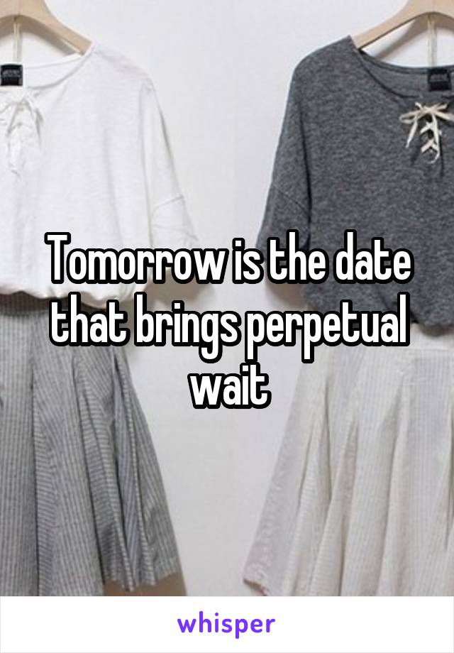 Tomorrow is the date that brings perpetual wait