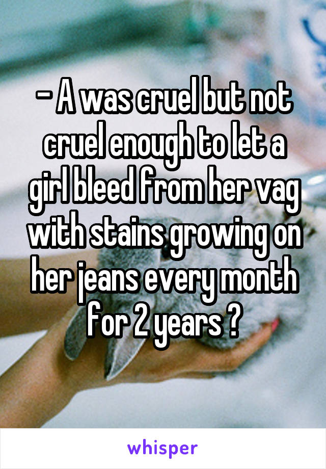 - A was cruel but not cruel enough to let a girl bleed from her vag with stains growing on her jeans every month for 2 years 😂
