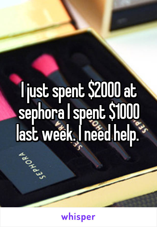 I just spent $2000 at sephora I spent $1000 last week. I need help. 