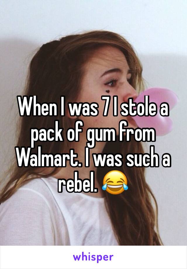 When I was 7 I stole a pack of gum from Walmart. I was such a rebel. 😂