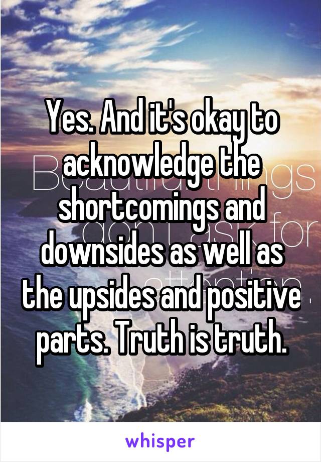 Yes. And it's okay to acknowledge the shortcomings and downsides as well as the upsides and positive parts. Truth is truth.