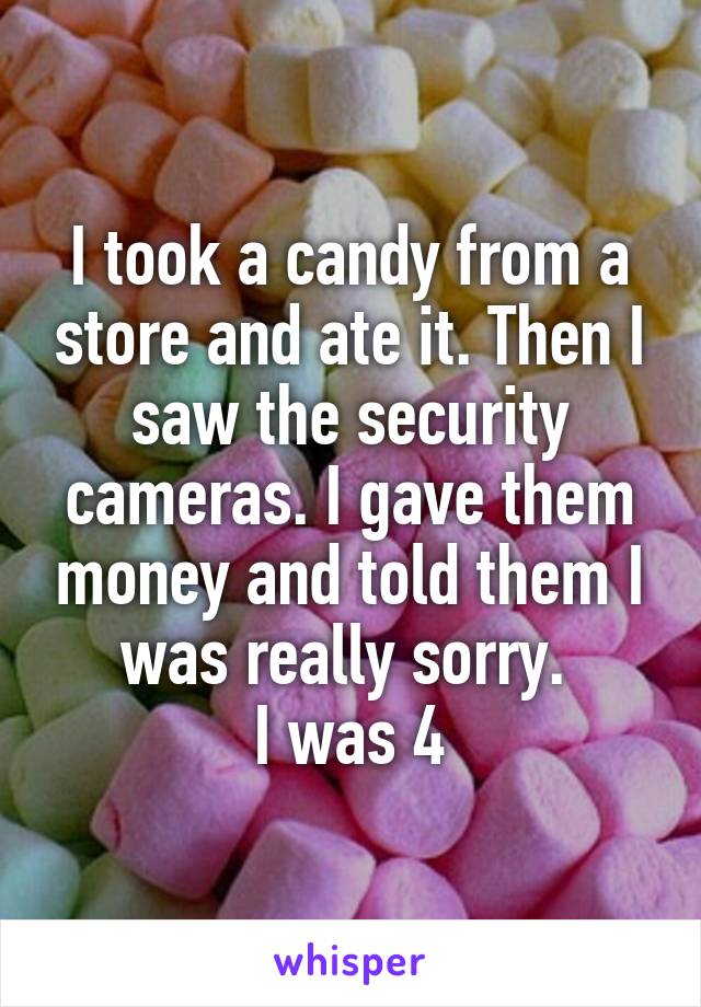 I took a candy from a store and ate it. Then I saw the security cameras. I gave them money and told them I was really sorry. 
I was 4