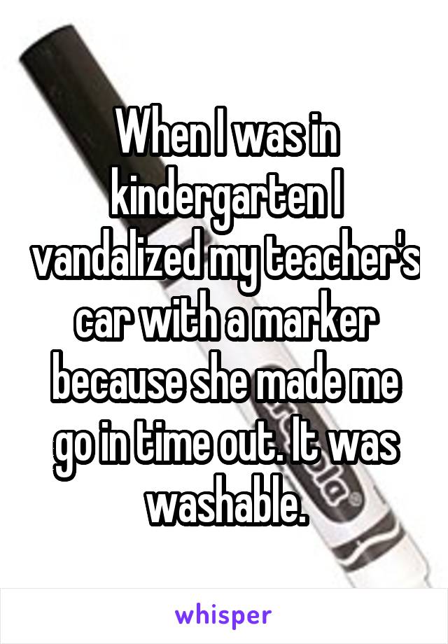 When I was in kindergarten I vandalized my teacher's car with a marker because she made me go in time out. It was washable.