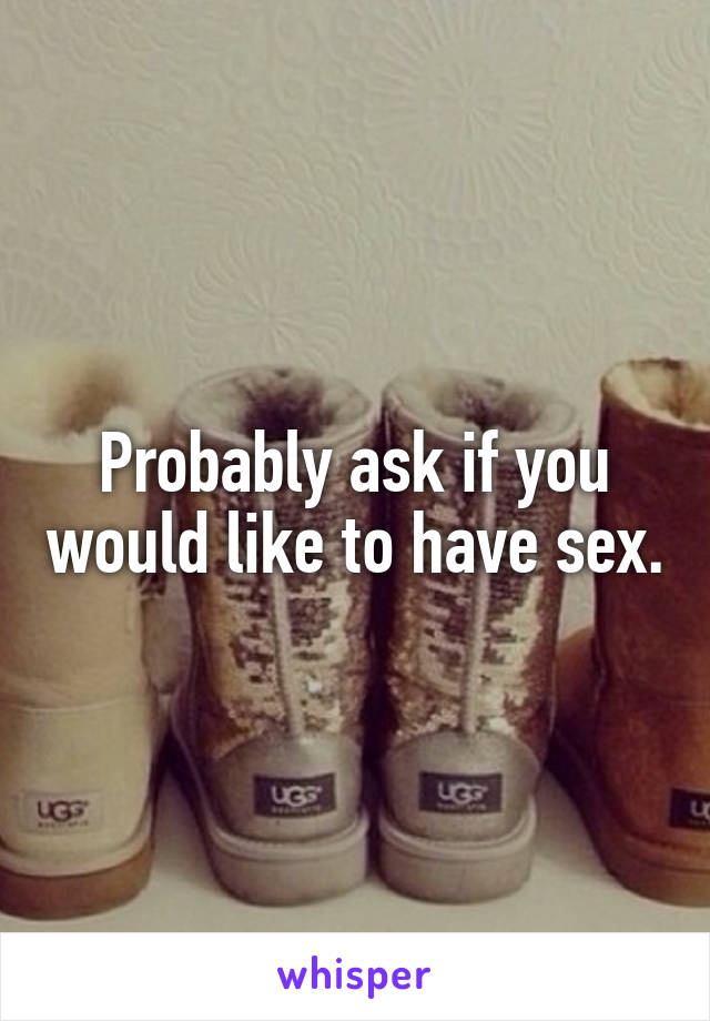 Probably ask if you would like to have sex.