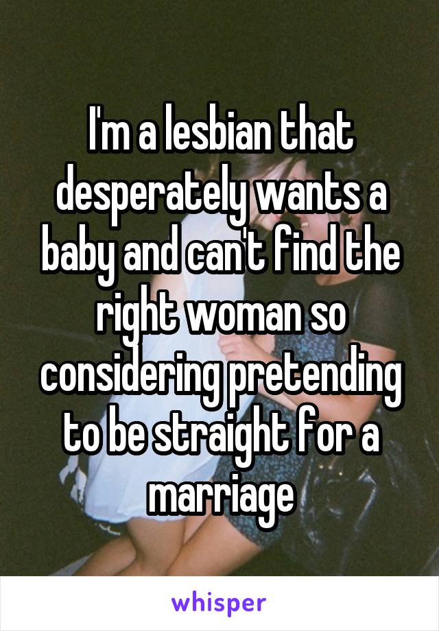 I'm a lesbian that desperately wants a baby and can't find the right woman so considering pretending to be straight for a marriage
