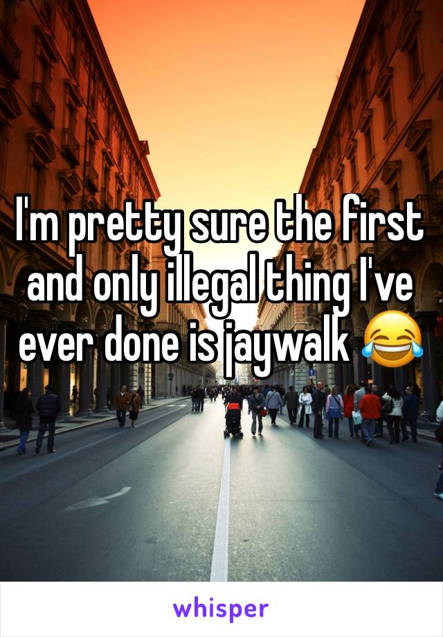 I'm pretty sure the first and only illegal thing I've ever done is jaywalk 😂