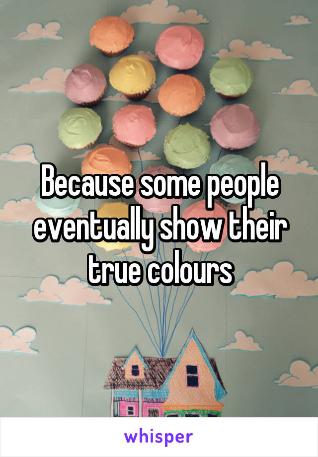 Because some people eventually show their true colours