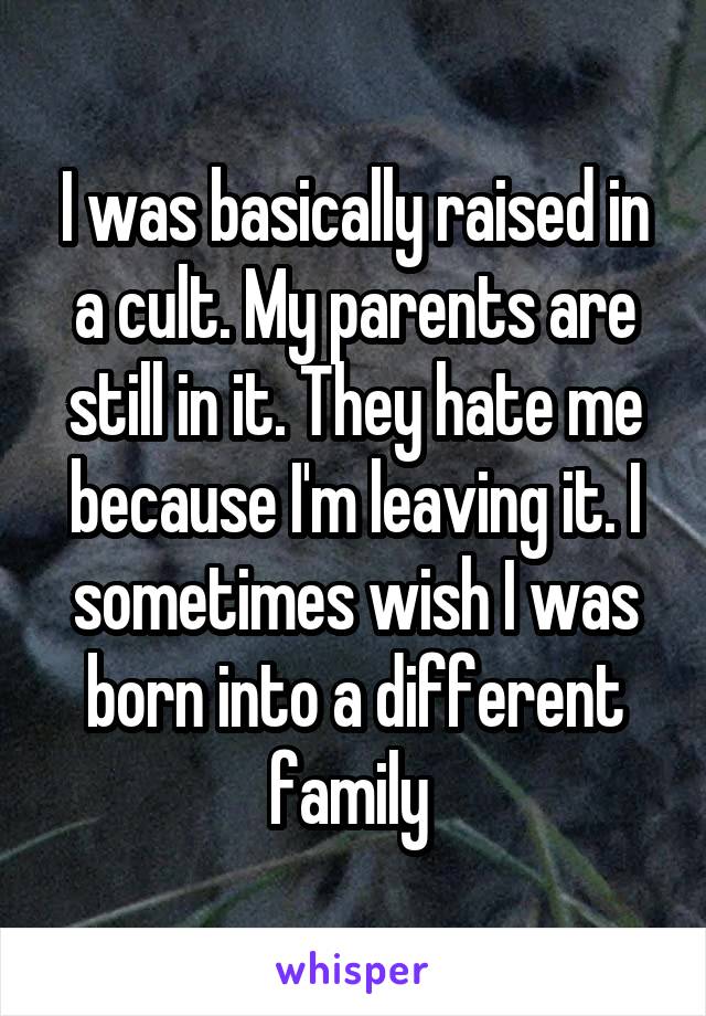 I was basically raised in a cult. My parents are still in it. They hate me because I'm leaving it. I sometimes wish I was born into a different family 