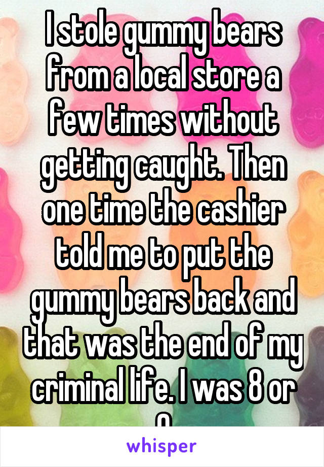 I stole gummy bears from a local store a few times without getting caught. Then one time the cashier told me to put the gummy bears back and that was the end of my criminal life. I was 8 or 9