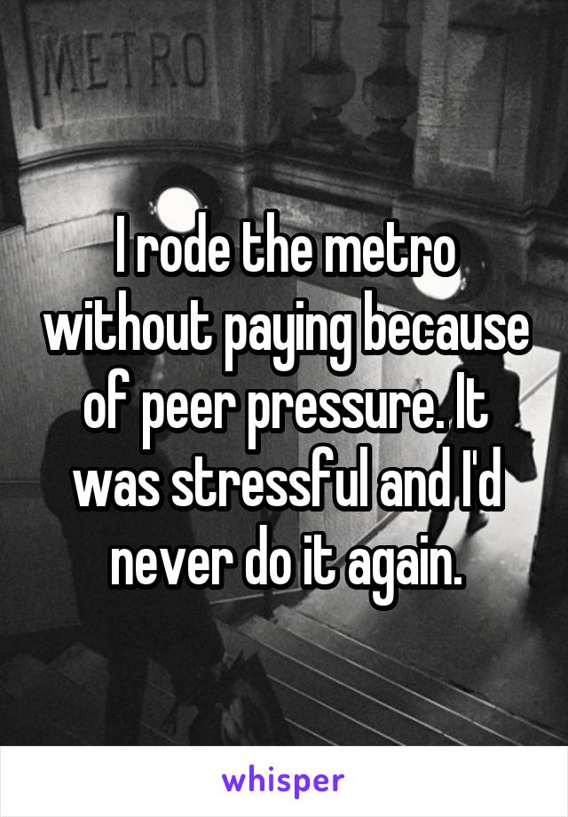 I rode the metro without paying because of peer pressure. It was stressful and I'd never do it again.