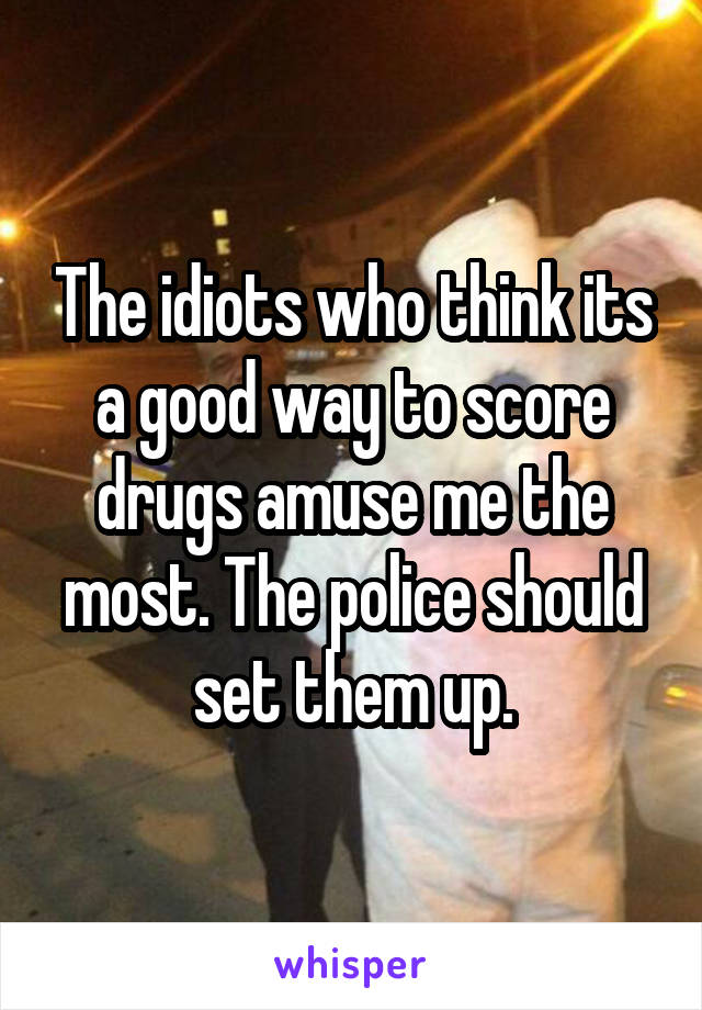 The idiots who think its a good way to score drugs amuse me the most. The police should set them up.