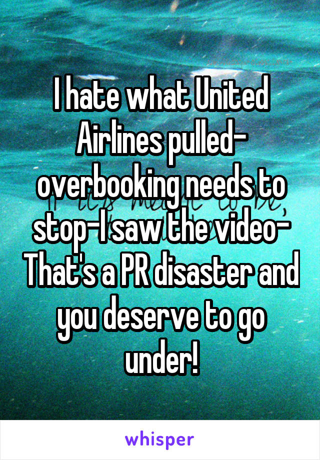 I hate what United Airlines pulled- overbooking needs to stop-I saw the video- That's a PR disaster and you deserve to go under!