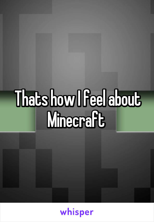 Thats how I feel about Minecraft 