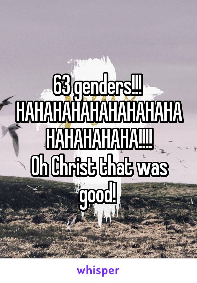 63 genders!!! 
HAHAHAHAHAHAHAHAHAHAHAHAHAHA!!!!
Oh Christ that was good! 